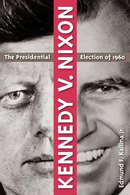 Kennedy V. Nixon: The Presidential Election of 1960 by Kallina, Edmund F.