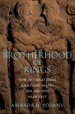 Brotherhood of Kings: How International Relations Shaped the Ancient Near East by Podany, Amanda H.