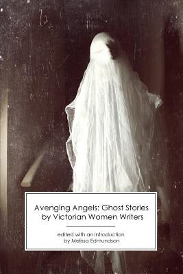 Avenging Angels: Ghost Stories by Victorian Women Writers by Edmundson, Melissa