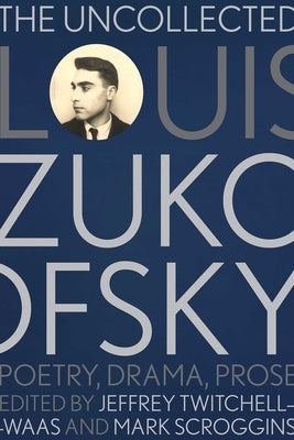 The Uncollected Louis Zukofsky: Poetry, Drama, Prose by Twitchell-Waas, Jeffrey