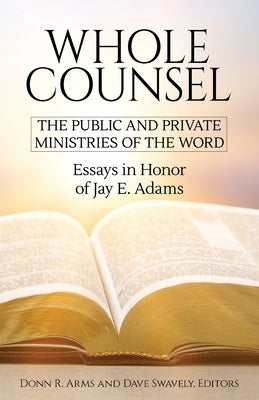 Whole Counsel: The Public and Private Ministries of the Word: Essays in Honor of Jay E. Adams by Arms, Donn R.