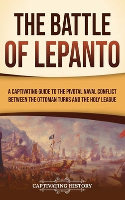 The Battle of Lepanto: A Captivating Guide to the Pivotal Naval Conflict between the Ottoman Turks and the Holy League by History, Captivating
