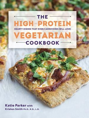 The High-Protein Vegetarian Cookbook: Hearty Dishes That Even Carnivores Will Love by Parker, Katie