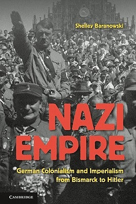 Nazi Empire: German Colonialism and Imperialism from Bismarck to Hitler by Baranowski, Shelley