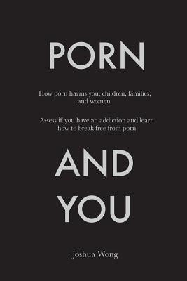 Porn and You: How porn harms you, children, families, and women. Assess if you have an addiction and learn how to break free from po by Wong, Joshua