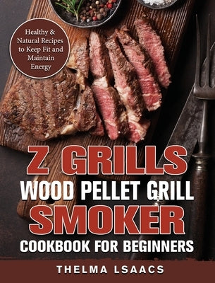 Z Grills Wood Pellet Grill & Smoker Cookbook For Beginners: Healthy & Natural Recipes to Keep Fit and Maintain Energy by Isaacs, Thelma