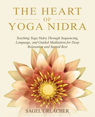 The Heart of Yoga Nidra: Teaching Yoga Nidra Through Sequencing, Language, and Guided Meditation for Deep Relaxation and Sacred Rest by Urlacher, Sagel