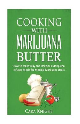 Cooking with Marijuana Butter: How to Make Easy Delicious Marijuana Infused Meals for Medical Marijuana Users by Knight, Cara