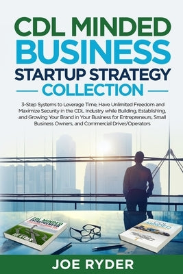 CDL Minded Business Startup Strategy Collection: 3-Step Systems to Leverage Time, Have Unlimited Freedom and Maximize Security in the CDL Industry Whi by Ryder, Joe