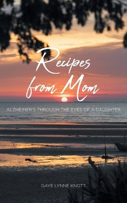 Recipes from Mom: Alzheimer's through the Eyes of a Daughter by Knott, Gaye Lynne