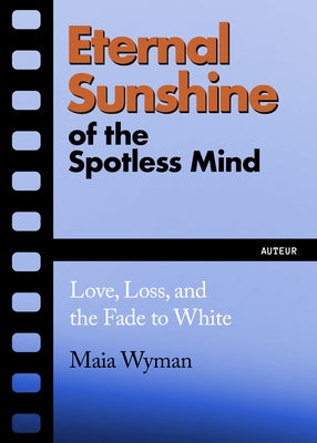 Eternal Sunshine of the Spotless Mind: Love, Loss and the Fade to White by Wyman, Maia
