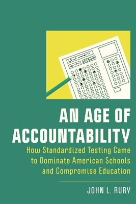 An Age of Accountability: How Standardized Testing Came to Dominate American Schools and Compromise Education by Rury, John L.