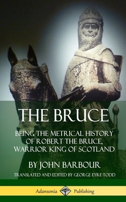 The Bruce: Being the Metrical History of Robert the Bruce, Warrior King of Scotland (Hardcover) by Barbour, John