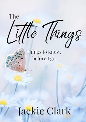 The Little Things: Things to Know, Before I go. by Clark, Jackie