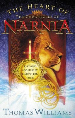The Heart of the Chronicles of Narnia: Knowing God Here by Finding Him There by Williams, Thomas