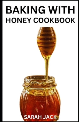 Baking with Honey Cookbook: Sweet and Wholesome Recipes for Natural Baking by Jack, Sarah