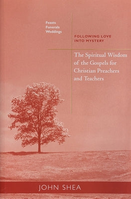 The Spiritual Wisdom of the Gospels for Christian Preachers and Teachers: Feasts, Funerals, and Weddings: Following Love Into Mystery Volume 4 by Shea, John