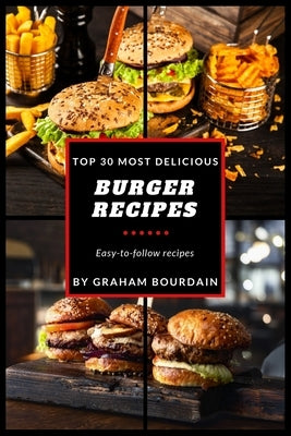 Top 30 Most Delicious Burger Recipes: A Burger Cookbook with Lamb, Chicken and Turkey - [Books on Burgers, Sandwiches, Burritos, Tortillas and Tacos] by Bourdain, Graham