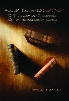 Accepting and Excepting: On Pluralism and Chosenness Out of the Sources of Judaism by Jospe, Raphael