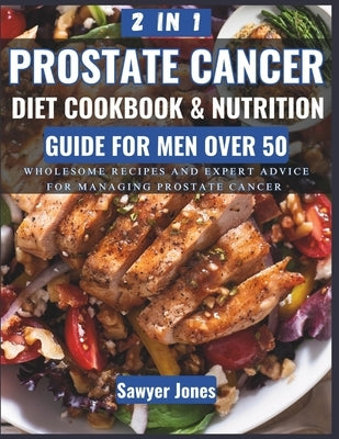 The Prostate Cancer Diet Cookbook and Nutrition Guide for Men Over 50: Wholesome Recipes and Expert Advice for Managing Prostate Cancer by Jones, Sawyer