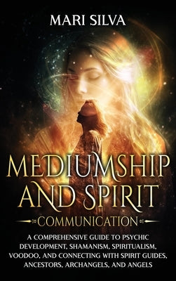 Mediumship and Spirit Communication: A Comprehensive Guide to Psychic Development, Shamanism, Spiritualism, Voodoo, and Connecting with Spirit Guides, by Silva, Mari