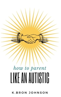 How to Parent Like an Autistic by Johnson, K. Bron