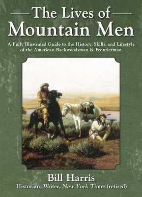 The Lives of Mountain Men: A Fully Illustrated Guide to the History, Skills, and Lifestyle of the American Backwoodsmen and Frontiersmen by Harris, Bill