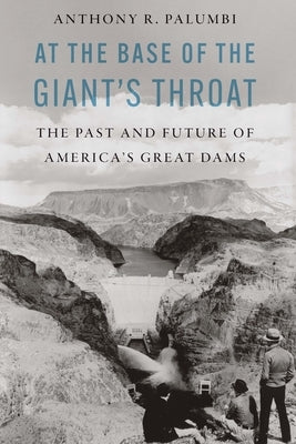 At the Base of the Giant's Throat: The Past and Future of America's Great Dams by Palumbi, Anthony R.