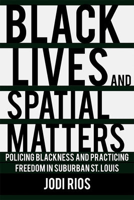 Black Lives and Spatial Matters: Policing Blackness and Practicing Freedom in Suburban St. Louis by Rios, Jodi