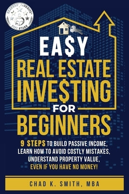 Easy Real Estate Investing for Beginners: 9 Steps to Build Passive Income, How to Avoid Costly Mistakes, and Understand Property Value, Even If You Ha by Smith, Chad K.