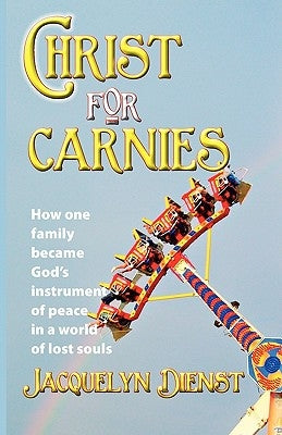 Christ for Carnies: How One Family Became God's Instrument of Peace in a World of Lost Souls by Dienst, Jacquelyn Ann