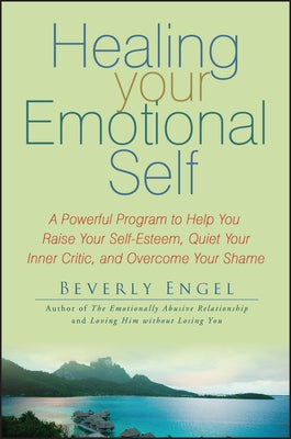 Healing Your Emotional Self: A Powerful Program to Help You Raise Your Self-Esteem, Quiet Your Inner Critic, and Overcome Your Shame by Engel, Beverly