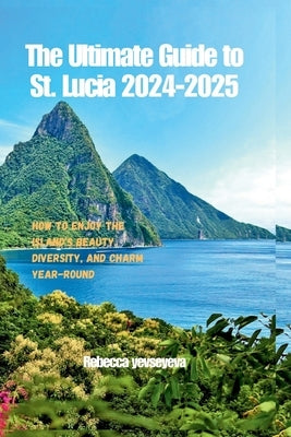 The Ultimate Guide to St. Lucia 2024-2025: How to Enjoy the Island's Beauty, Diversity, and Charm Year-Round by Yevseyeva, Rebecca