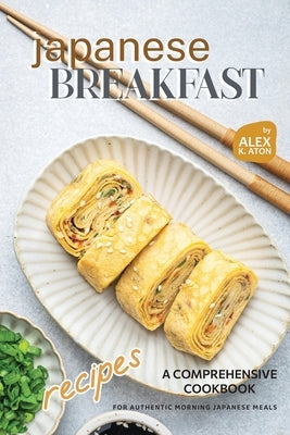Japanese Breakfast Recipes: A Comprehensive Cookbook for Authentic Morning Japanese Meals by K. Aton, Alex
