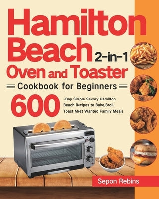 Hamilton Beach 2-in-1 Oven and Toaster Cookbook for Beginners: 600-Day Simple Savory Hamilton Beach Recipes to Bake, Broil, Toast Most Wanted Family M by Rebins, Sepon