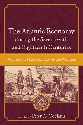 The Atlantic Economy During the Seventeenth and Eighteenth Centuries: Organization, Operation, Practice, and Personnel by Coclanis, Peter A.