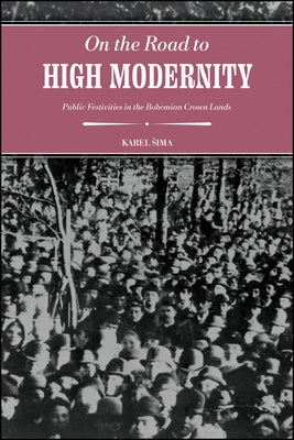 On the Road to High Modernity: Public Festivities in the Bohemian Crown Lands by Sima, Karel
