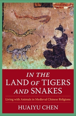 In the Land of Tigers and Snakes: Living with Animals in Medieval Chinese Religions by Chen, Huaiyu