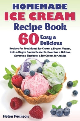 Homemade Ice Cream Recipe Book: 60 Easy & Delicious Recipes of Traditional Ice Cream & Frozen Yogurt, Keto & Vegan Frozen Desserts, Granitas & Gelatos by Pearson, Helen