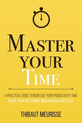 Master Your Time: A Practical Guide to Increase Your Productivity and Use Your Time Meaningfully by Meurisse, Thibaut