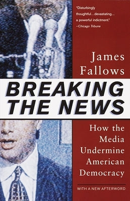 Breaking The News: How the Media Undermine American Democracy by Fallows, James