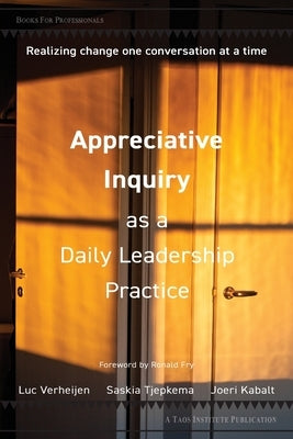 Appreciative Inquiry as a Daily Leadership Practice: Realizing Change One Conversation at a Time by Verheijen, Luc