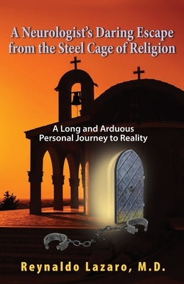 A Neurologist's Daring Escape from the Steel Cage of Religion, A Long and Arduous Personal Journey to Reality by Lazaro, Reynaldo