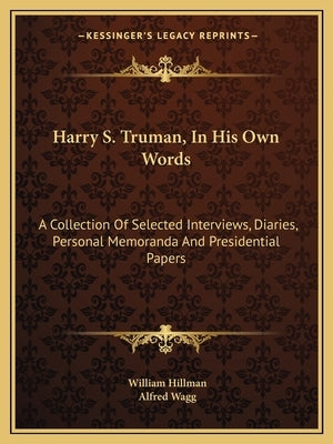 Harry S. Truman, In His Own Words: A Collection Of Selected Interviews, Diaries, Personal Memoranda And Presidential Papers by Hillman, William