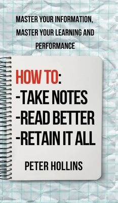 How to Take Notes, Read Better, and Retain It All: Master Your Information, Master Your Learning and Performance by Hollins, Peter