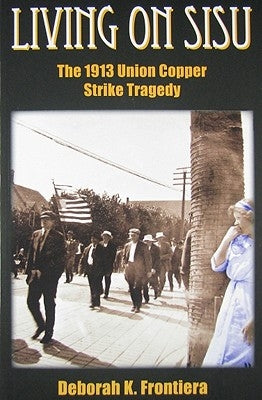 Living on Sisu: The 1913 Union Copper Strike Tragedy by Frontiera, Deborah K.