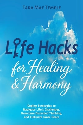 Life Hacks for Healing & Harmony: Coping Strategies to Navigate Life's Challenges, Overcome Distorted Thinking, and Cultivate Inner Peace by Temple, Tara Mae