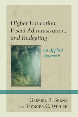 Higher Education, Fiscal Administration, and Budgeting: An Applied Approach by Serna, Gabriel R.