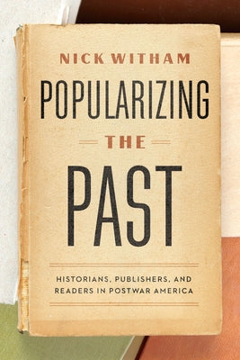 Popularizing the Past: Historians, Publishers, and Readers in Postwar America by Witham, Nick