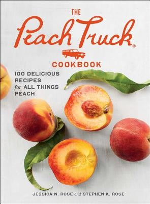 The Peach Truck Cookbook: 100 Delicious Recipes for All Things Peach by Rose, Stephen K.